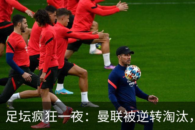 足坛疯狂一夜：曼联被逆转淘汰，米兰爆冷落败，巴萨制造惨案，塞尔塔爆大冷
